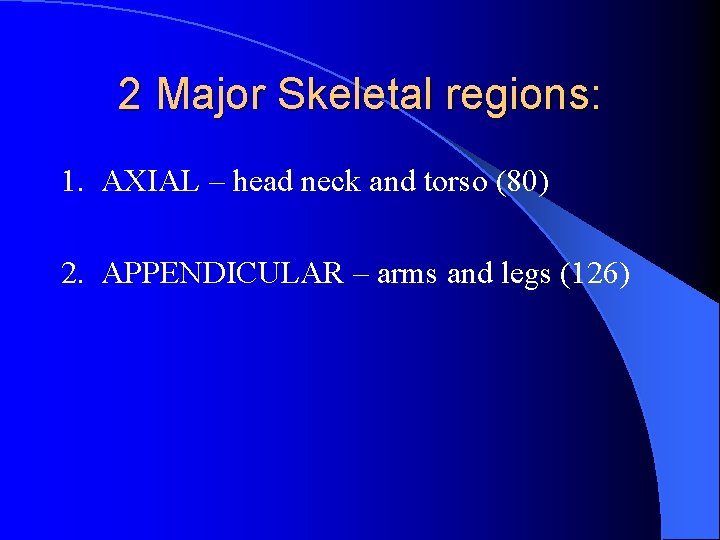 2 Major Skeletal regions: 1. AXIAL – head neck and torso (80) 2. APPENDICULAR