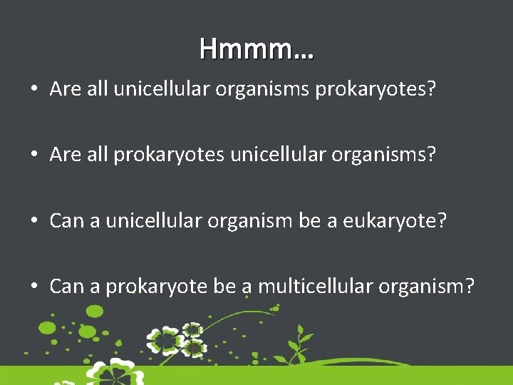 Hmmm… • Are all unicellular organisms prokaryotes? • Are all prokaryotes unicellular organisms? •