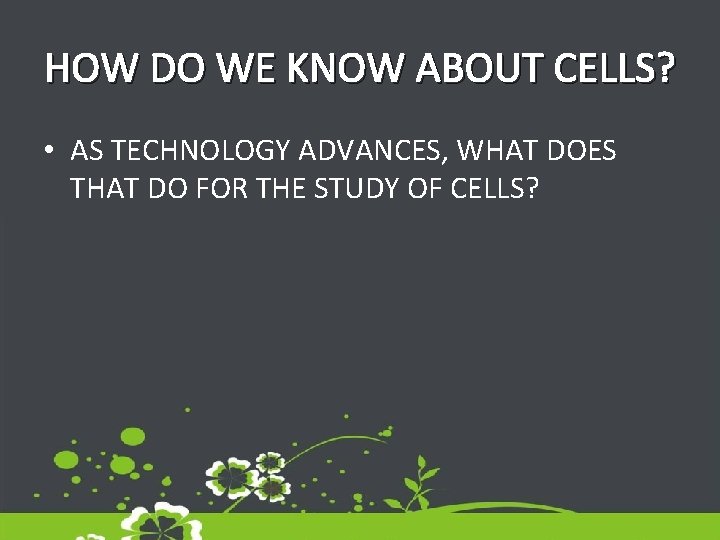 HOW DO WE KNOW ABOUT CELLS? • AS TECHNOLOGY ADVANCES, WHAT DOES THAT DO