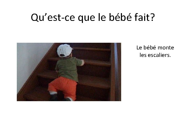 Qu’est-ce que le bébé fait? Le bébé monte les escaliers. 