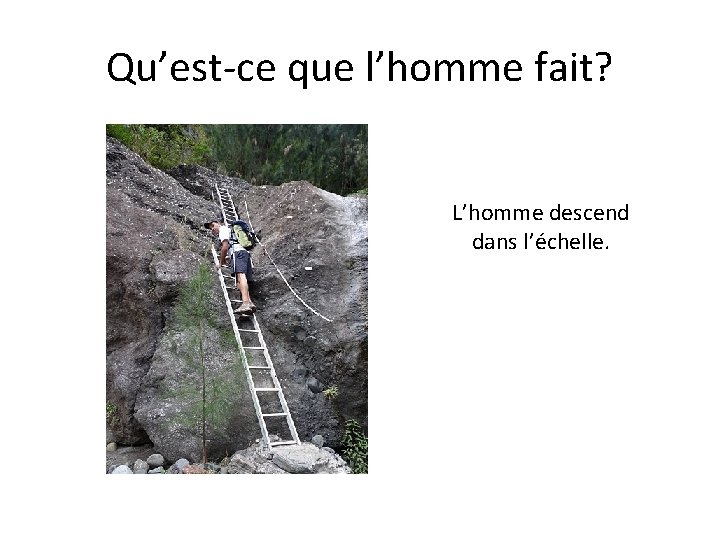Qu’est-ce que l’homme fait? L’homme descend dans l’échelle. 