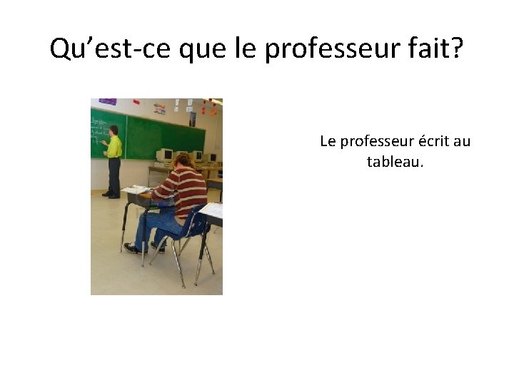Qu’est-ce que le professeur fait? Le professeur écrit au tableau. 