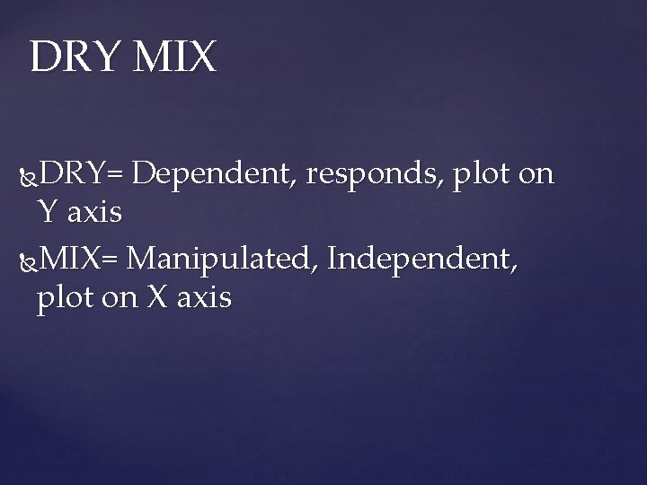 DRY MIX DRY= Dependent, responds, plot on Y axis MIX= Manipulated, Independent, plot on
