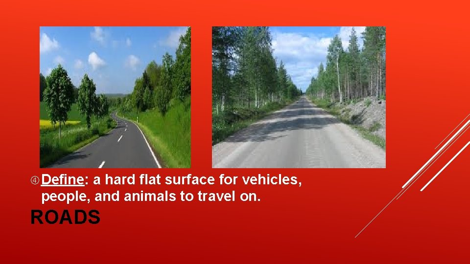 Define: a hard flat surface for vehicles, people, and animals to travel on. Define: a hard flat surface for vehicles, people, and animals to travel on.