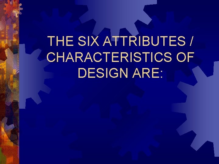 THE SIX ATTRIBUTES / CHARACTERISTICS OF DESIGN ARE: 