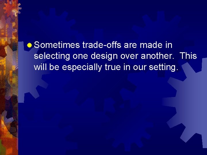 ® Sometimes trade-offs are made in selecting one design over another. This will be