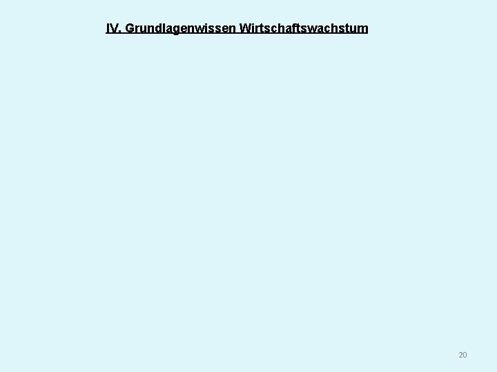 IV. Grundlagenwissen Wirtschaftswachstum 20 