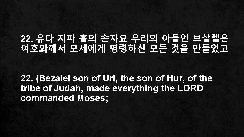 22. 유다 지파 훌의 손자요 우리의 아들인 브살렐은 여호와께서 모세에게 명령하신 모든 것을 만들었고
