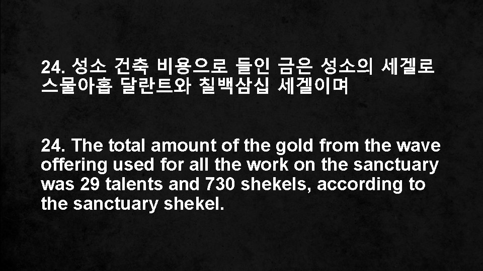24. 성소 건축 비용으로 들인 금은 성소의 세겔로 스물아홉 달란트와 칠백삼십 세겔이며 24. The