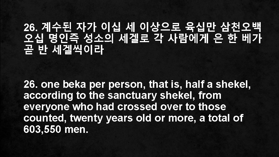 26. 계수된 자가 이십 세 이상으로 육십만 삼천오백 오십 명인즉 성소의 세겔로 각 사람에게