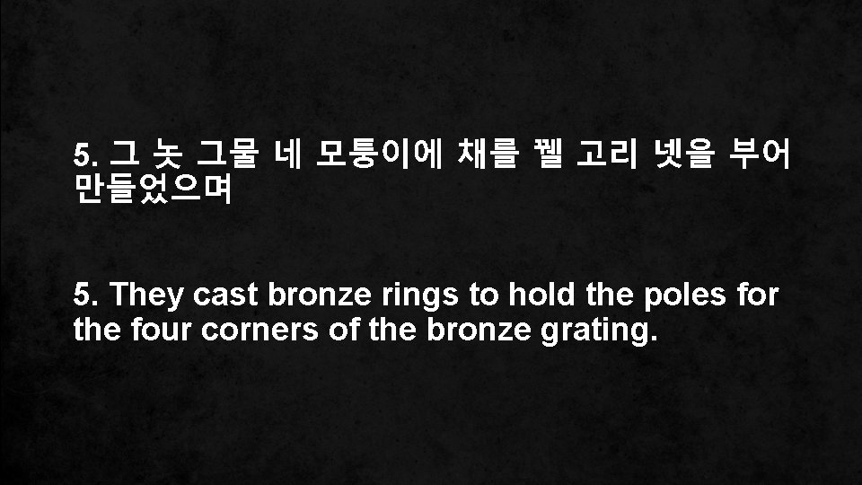 5. 그 놋 그물 네 모퉁이에 채를 꿸 고리 넷을 부어 만들었으며 5. They