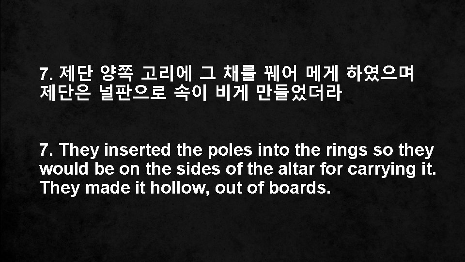 7. 제단 양쪽 고리에 그 채를 꿰어 메게 하였으며 제단은 널판으로 속이 비게 만들었더라