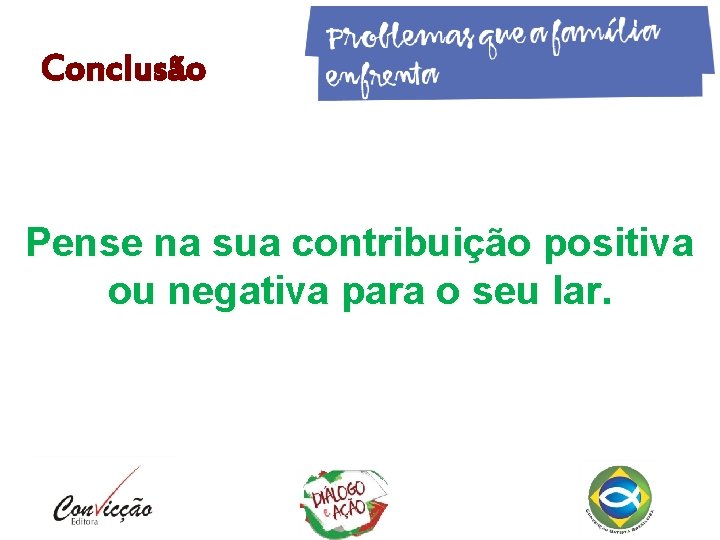 Conclusão Pense na sua contribuição positiva ou negativa para o seu lar. Conclusão Pense na sua contribuição positiva ou negativa para o seu lar.
