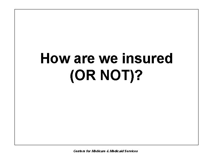 How are we insured (OR NOT)? Centers for Medicare & Medicaid Services 