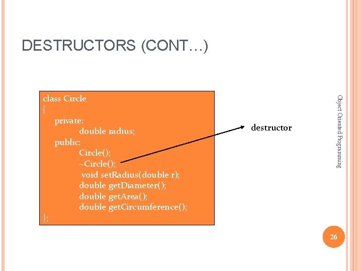 DESTRUCTORS (CONT…) destructor Object Oriented Programming class Circle { private: double radius; public: Circle(); DESTRUCTORS (CONT…) destructor Object Oriented Programming class Circle { private: double radius; public: Circle();