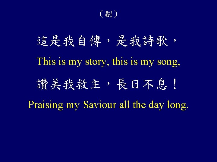 （副） 這是我自傳，是我詩歌， This is my story, this is my song, 讚美我救主，長日不息！ Praising my Saviour