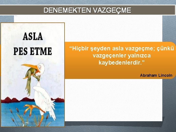 DENEMEKTEN VAZGEÇME “Hiçbir şeyden asla vazgeçme; çünkü vazgeçenler yalnızca kaybedenlerdir. ” Abraham Lincoln 