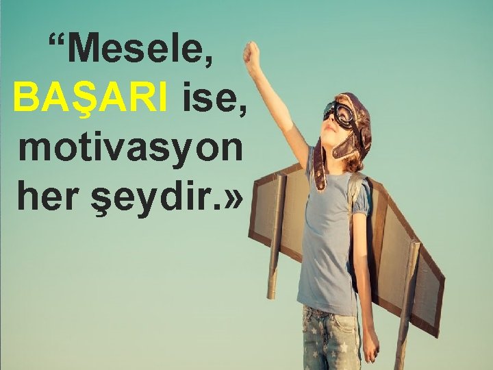 “Mesele, BAŞARI ise, motivasyon her şeydir. » 