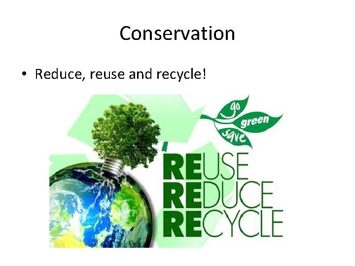 Conservation • Reduce, reuse and recycle! Conservation • Reduce, reuse and recycle!