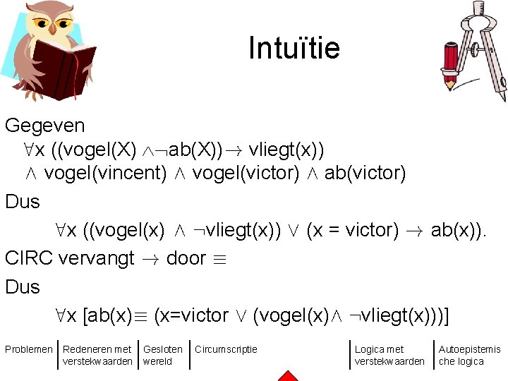 Intuïtie Gegeven 8 x ((vogel(X) ab(X))! vliegt(x)) Æ vogel(vincent) Æ vogel(victor) Æ ab(victor) Dus