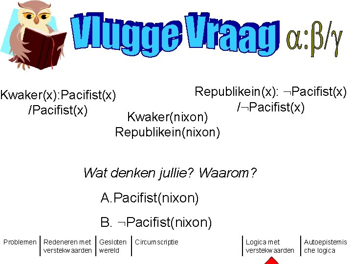 Republikein(x): : Pacifist(x) /: Pacifist(x) Kwaker(nixon) Republikein(nixon) Kwaker(x): Pacifist(x) /Pacifist(x) Wat denken jullie? Waarom?