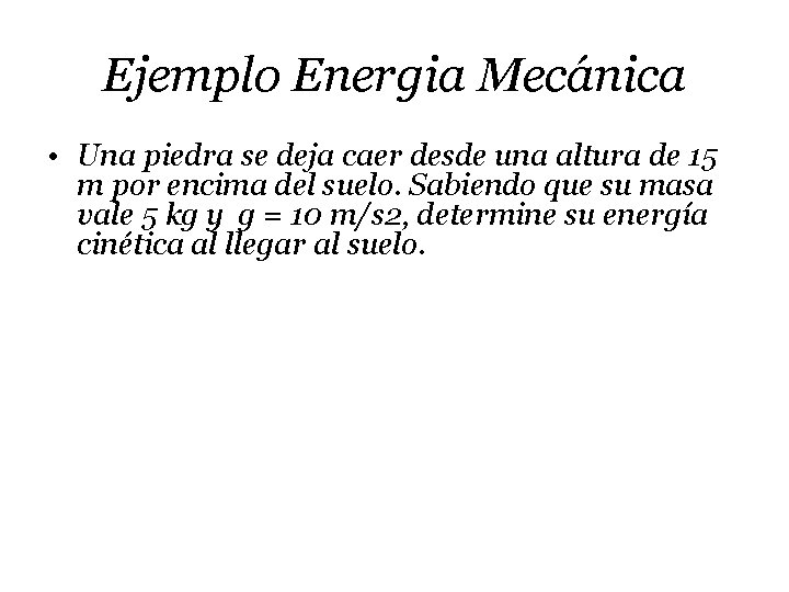 Ejemplo Energia Mecánica • Una piedra se deja caer desde una altura de 15