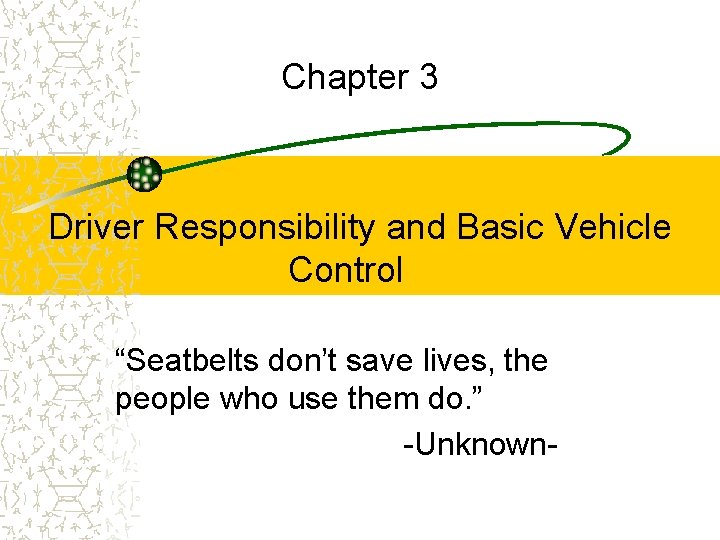Chapter 3 Driver Responsibility and Basic Vehicle Control “Seatbelts don’t save lives, the people