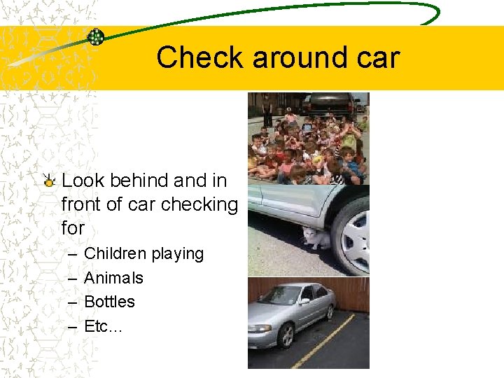 Check around car Look behind and in front of car checking for – –