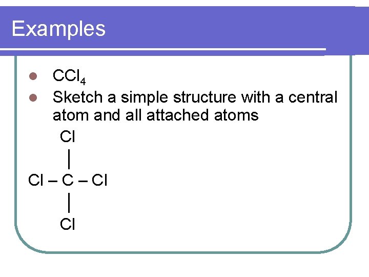 Examples CCl 4 Sketch a simple structure with a central atom and all attached