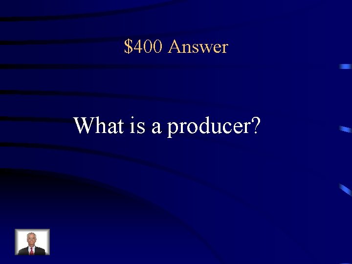 $400 Answer What is a producer? 