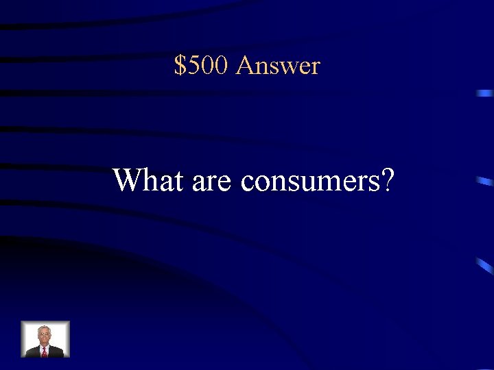 $500 Answer What are consumers? 