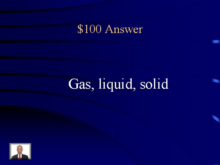 $100 Answer Gas, liquid, solid 
