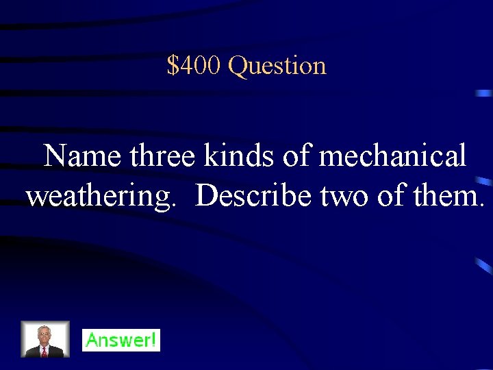 $400 Question Name three kinds of mechanical weathering. Describe two of them. 