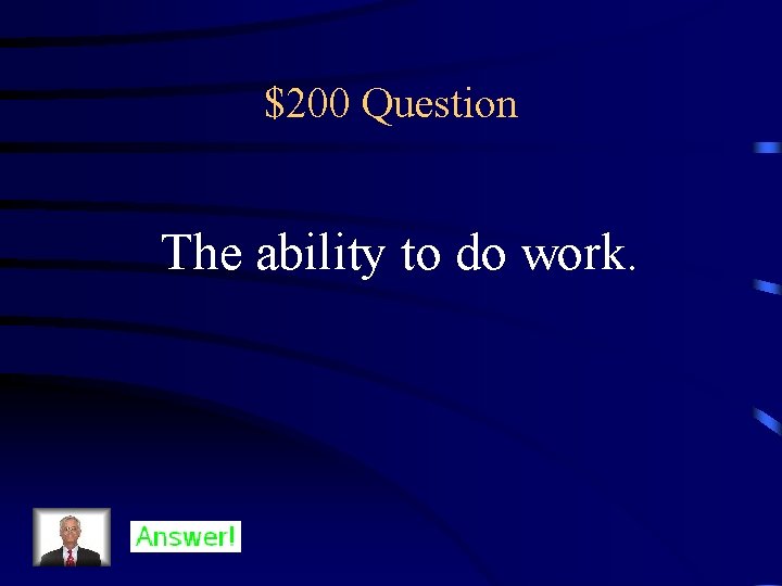 $200 Question The ability to do work. 