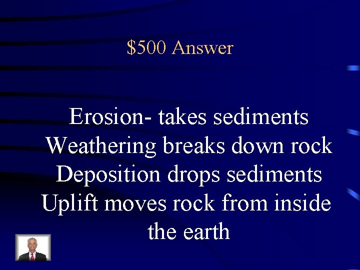 $500 Answer Erosion- takes sediments Weathering breaks down rock Deposition drops sediments Uplift moves