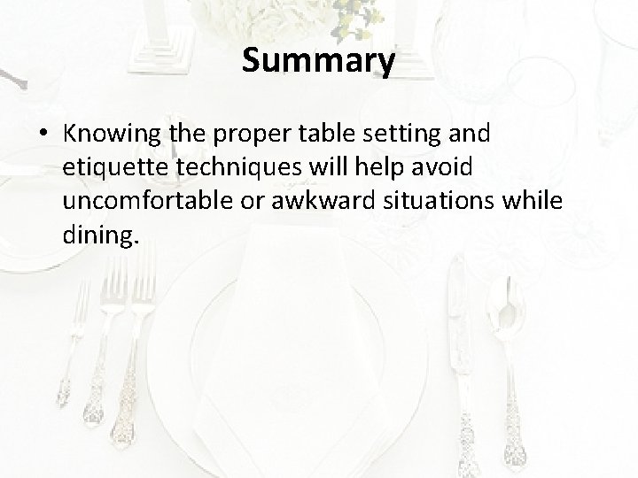 Summary • Knowing the proper table setting and etiquette techniques will help avoid uncomfortable