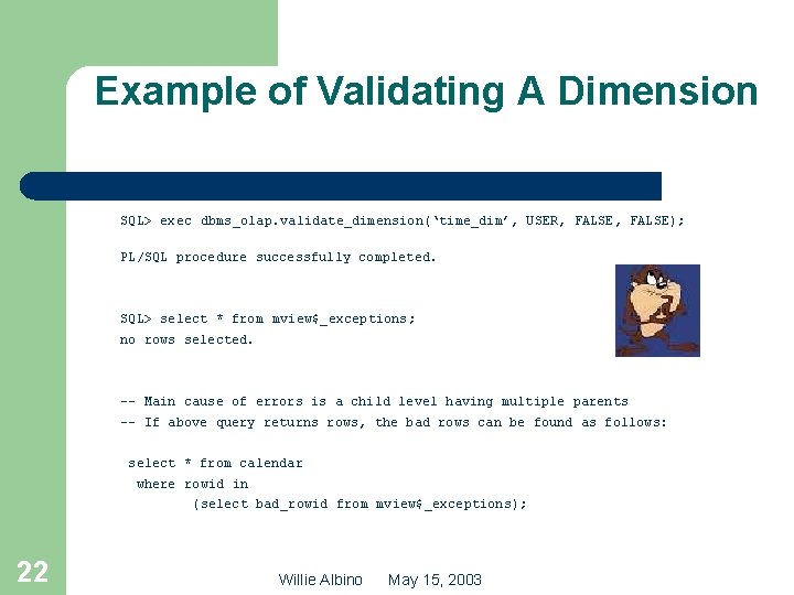Example of Validating A Dimension SQL> exec dbms_olap. validate_dimension(‘time_dim’, USER, FALSE); PL/SQL procedure successfully