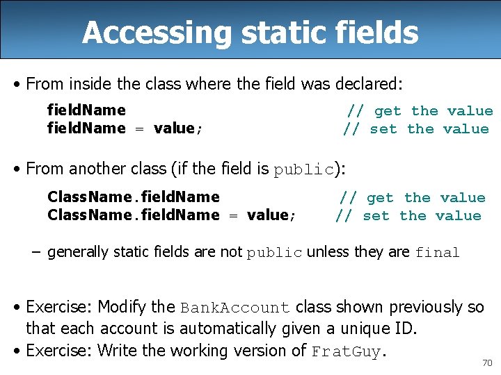 Accessing static fields • From inside the class where the field was declared: field.