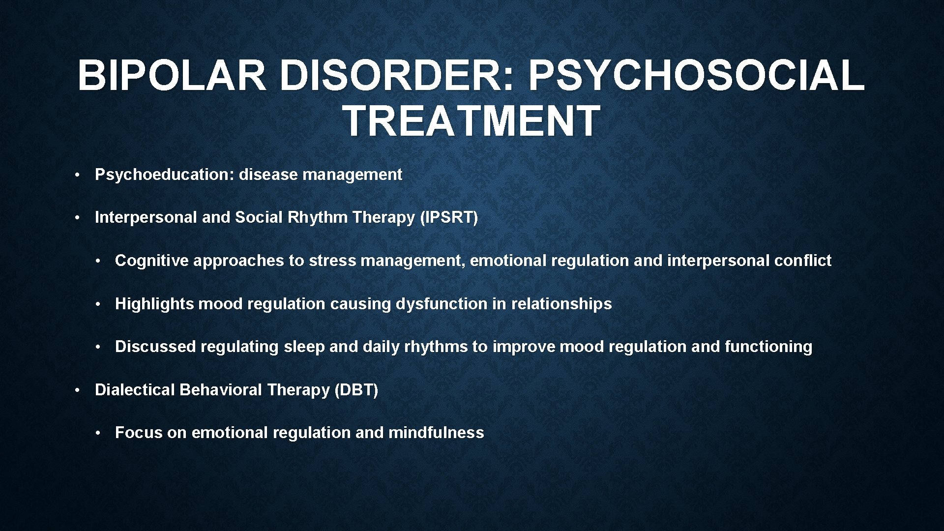 BIPOLAR DISORDER: PSYCHOSOCIAL TREATMENT • Psychoeducation: disease management • Interpersonal and Social Rhythm Therapy