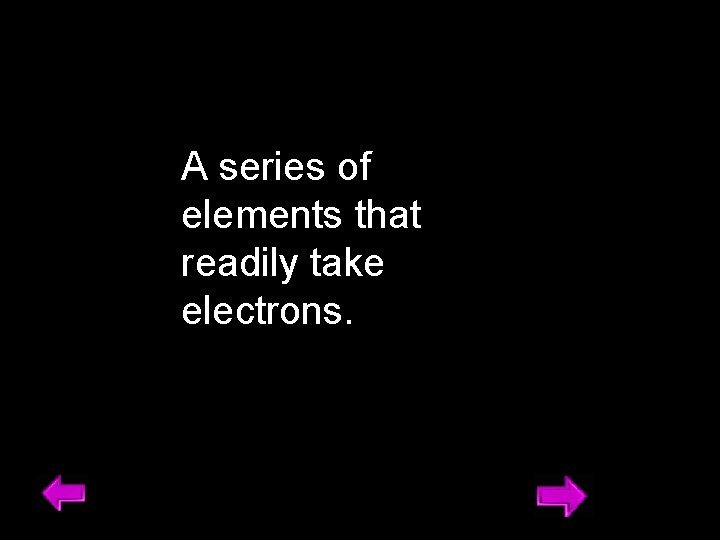 A series of elements that readily take electrons. 11 