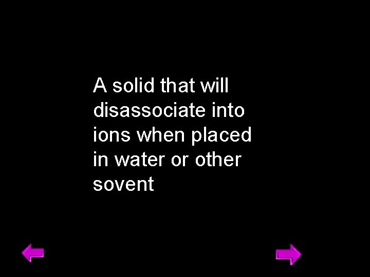 A solid that will disassociate into ions when placed in water or other sovent