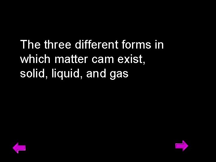 The three different forms in which matter cam exist, solid, liquid, and gas 2