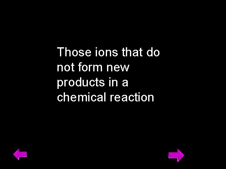 Those ions that do not form new products in a chemical reaction 23 