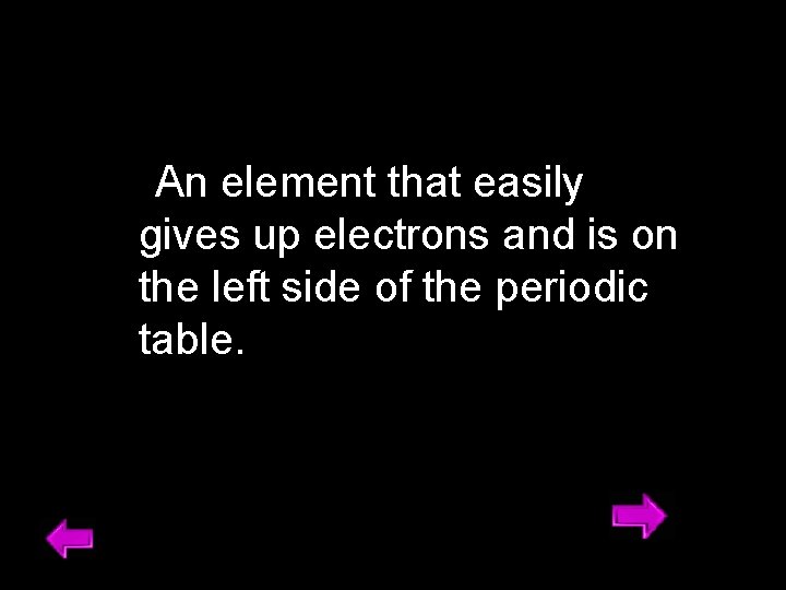 An element that easily gives up electrons and is on the left side of