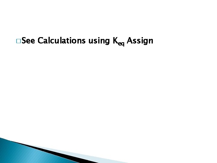 � See Calculations using Keq Assign 