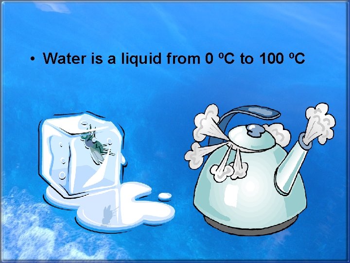  • Water is a liquid from 0 ºC to 100 ºC 