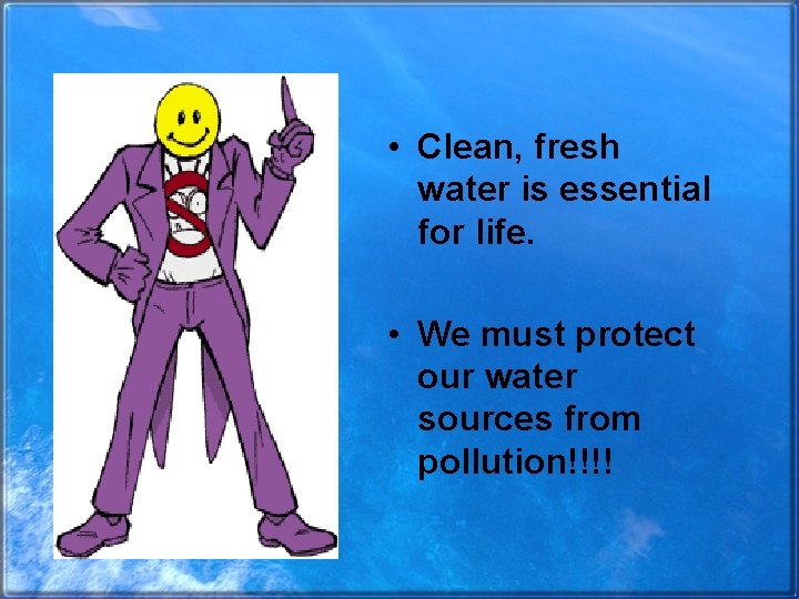  • Clean, fresh water is essential for life. • We must protect our