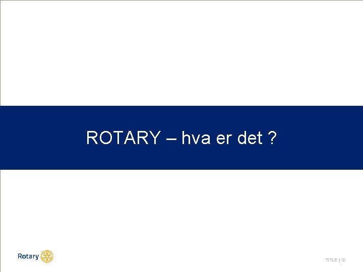 ROTARY – hva er det ? TITLE | 2 