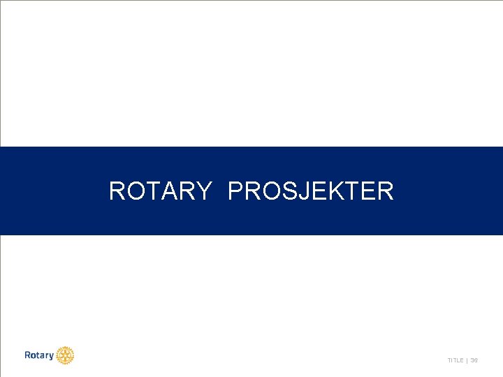 ROTARY PROSJEKTER TITLE | 36 