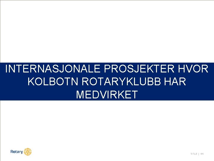 INTERNASJONALE PROSJEKTER HVOR KOLBOTN ROTARYKLUBB HAR MEDVIRKET TITLE | 44 